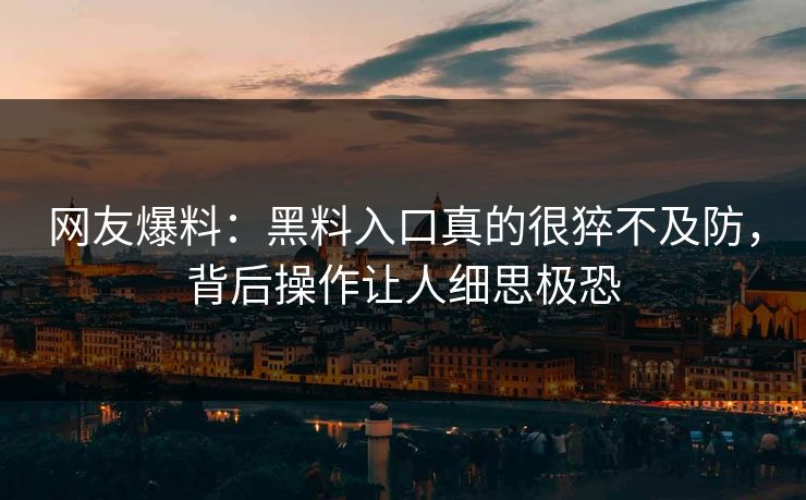 网友爆料：黑料入口真的很猝不及防，背后操作让人细思极恐
