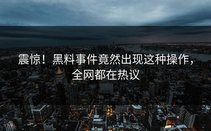 震惊！黑料事件竟然出现这种操作，全网都在热议