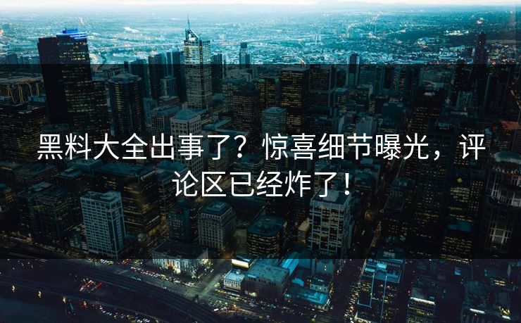 黑料大全出事了？惊喜细节曝光，评论区已经炸了！