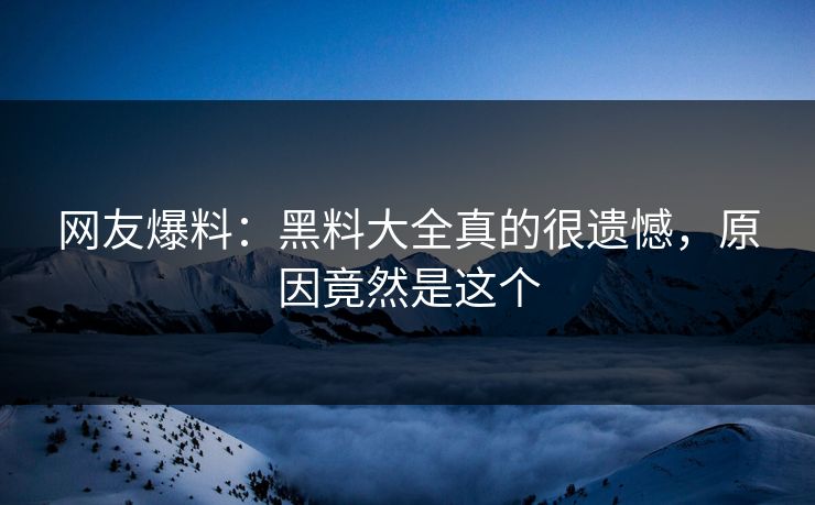 网友爆料：黑料大全真的很遗憾，原因竟然是这个