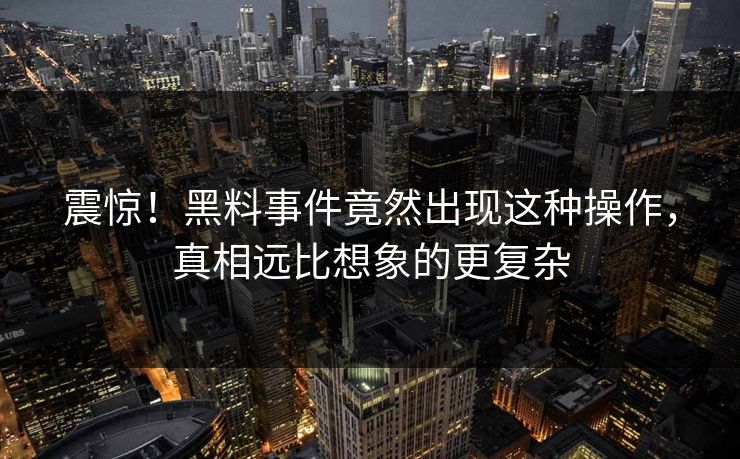 震惊！黑料事件竟然出现这种操作，真相远比想象的更复杂