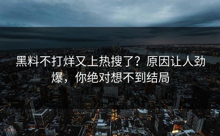 黑料不打烊又上热搜了？原因让人劲爆，你绝对想不到结局