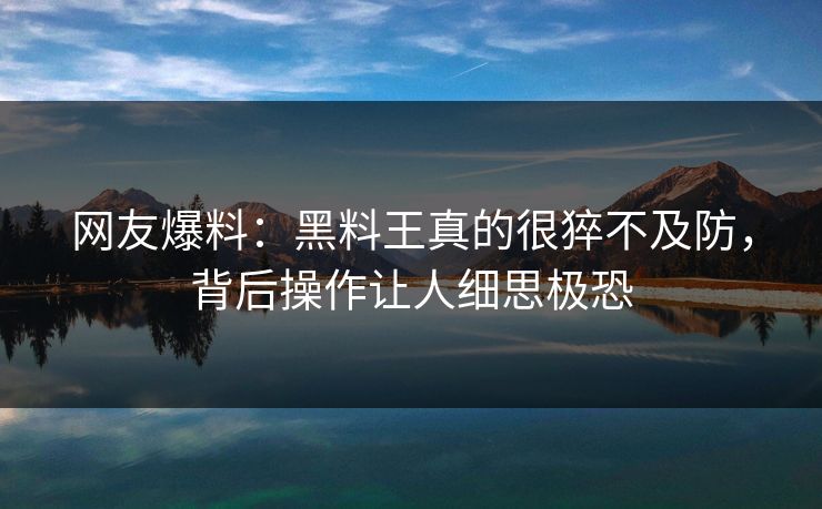 网友爆料：黑料王真的很猝不及防，背后操作让人细思极恐