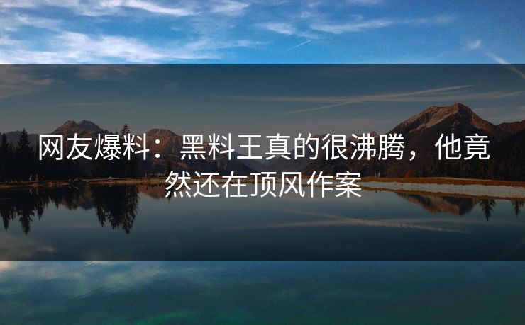 网友爆料：黑料王真的很沸腾，他竟然还在顶风作案