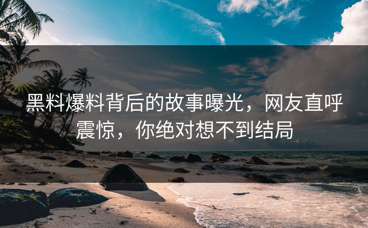 黑料爆料背后的故事曝光，网友直呼震惊，你绝对想不到结局