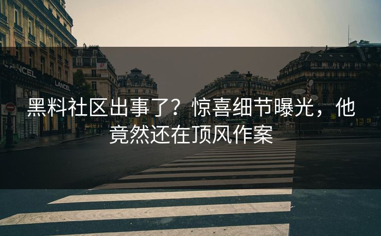 黑料社区出事了？惊喜细节曝光，他竟然还在顶风作案
