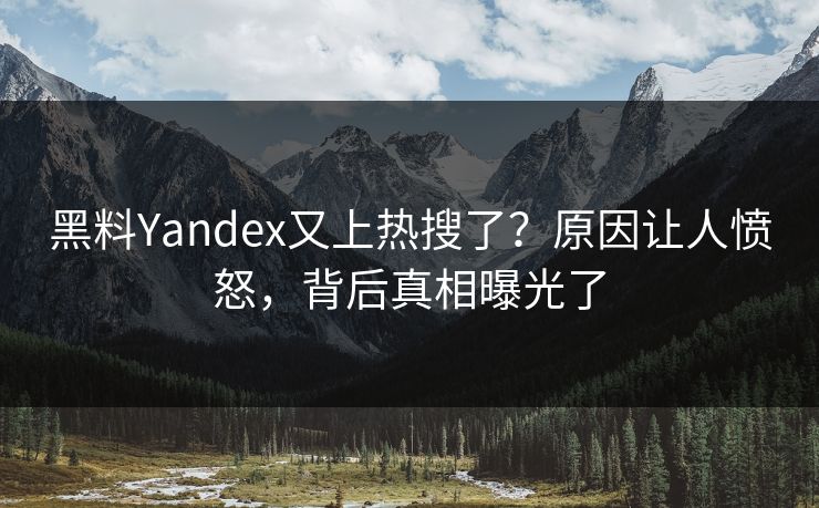 黑料Yandex又上热搜了？原因让人愤怒，背后真相曝光了