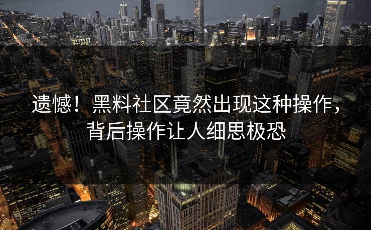 遗憾！黑料社区竟然出现这种操作，背后操作让人细思极恐