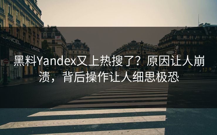 黑料Yandex又上热搜了？原因让人崩溃，背后操作让人细思极恐