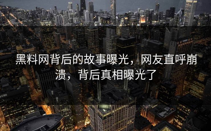 黑料网背后的故事曝光，网友直呼崩溃，背后真相曝光了