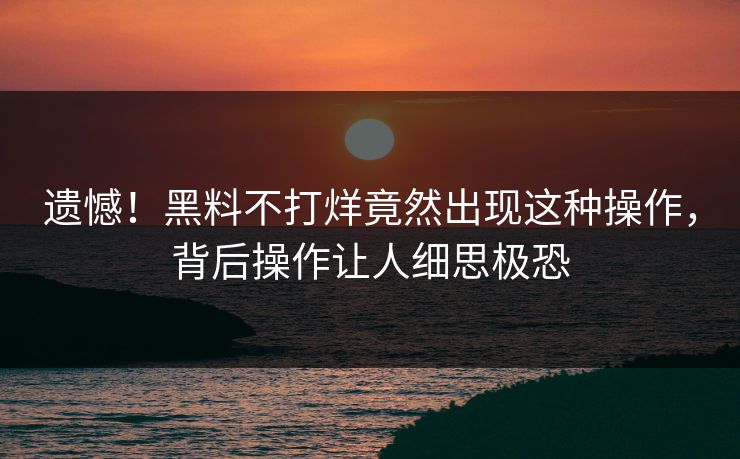 遗憾！黑料不打烊竟然出现这种操作，背后操作让人细思极恐