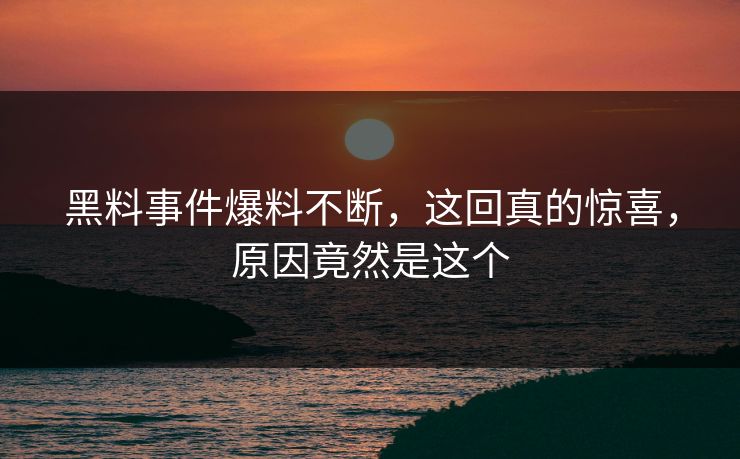 黑料事件爆料不断，这回真的惊喜，原因竟然是这个