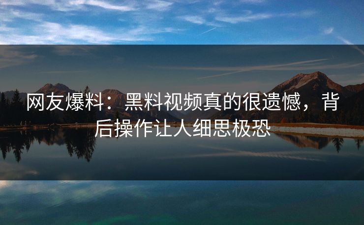 网友爆料：黑料视频真的很遗憾，背后操作让人细思极恐