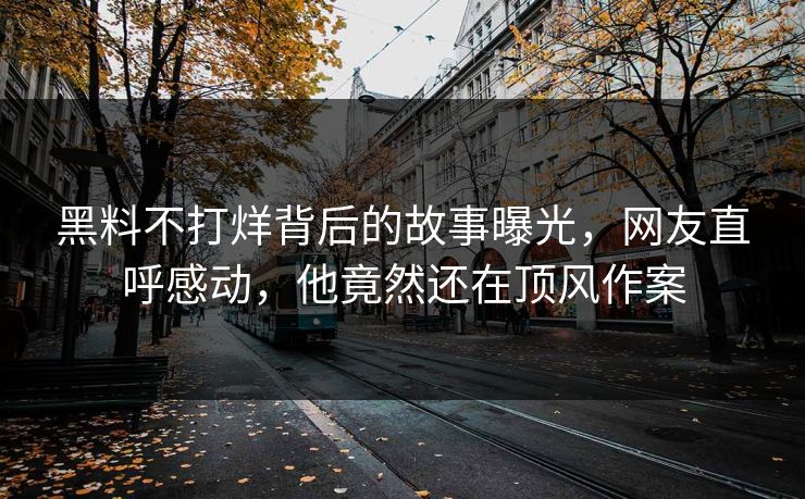 黑料不打烊背后的故事曝光，网友直呼感动，他竟然还在顶风作案