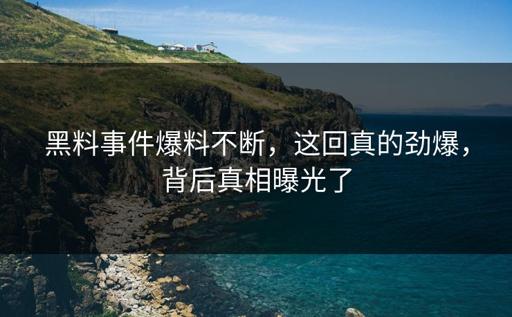 黑料事件爆料不断，这回真的劲爆，背后真相曝光了