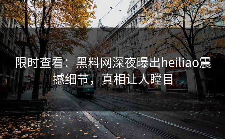 限时查看：黑料网深夜曝出heiliao震撼细节，真相让人瞠目