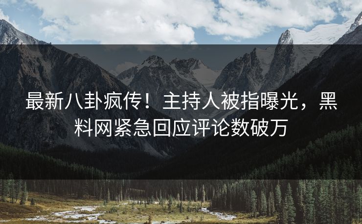 最新八卦疯传！主持人被指曝光，黑料网紧急回应评论数破万