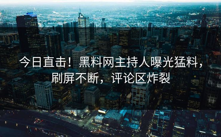 今日直击！黑料网主持人曝光猛料，刷屏不断，评论区炸裂