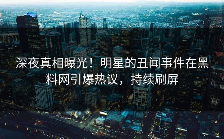 深夜真相曝光！明星的丑闻事件在黑料网引爆热议，持续刷屏