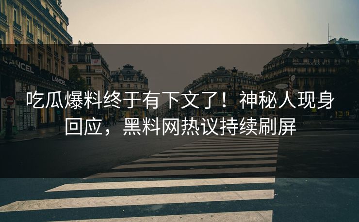 吃瓜爆料终于有下文了！神秘人现身回应，黑料网热议持续刷屏