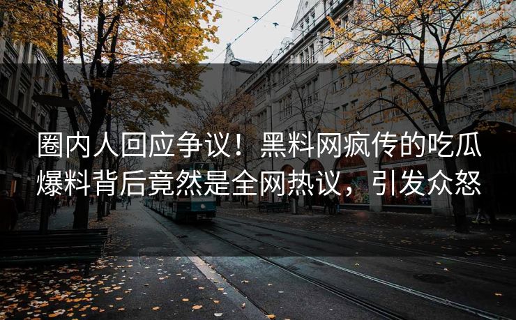 圈内人回应争议！黑料网疯传的吃瓜爆料背后竟然是全网热议，引发众怒