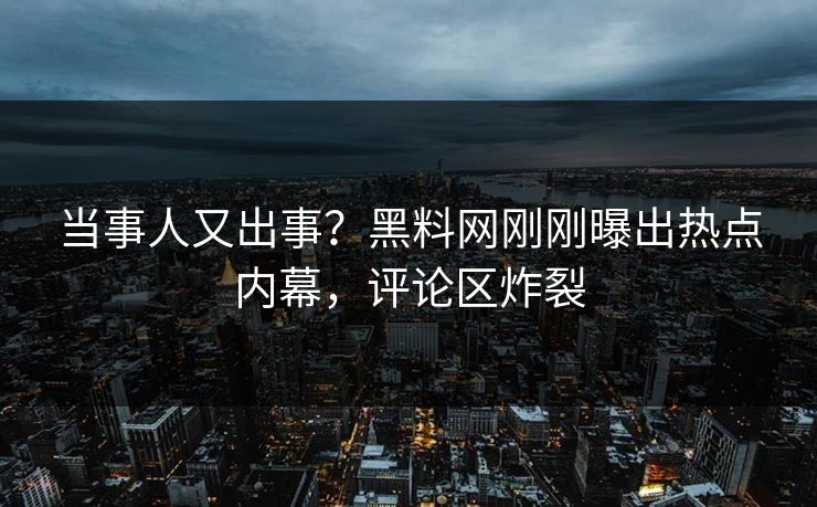 当事人又出事？黑料网刚刚曝出热点内幕，评论区炸裂