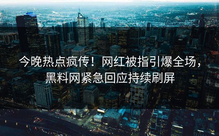 今晚热点疯传！网红被指引爆全场，黑料网紧急回应持续刷屏