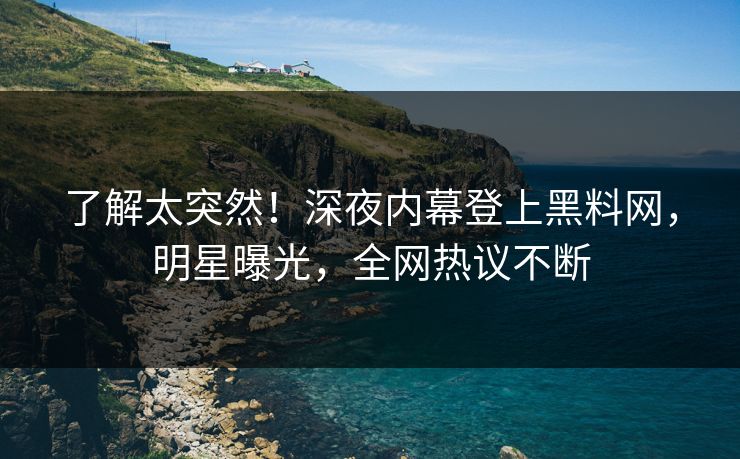 了解太突然！深夜内幕登上黑料网，明星曝光，全网热议不断