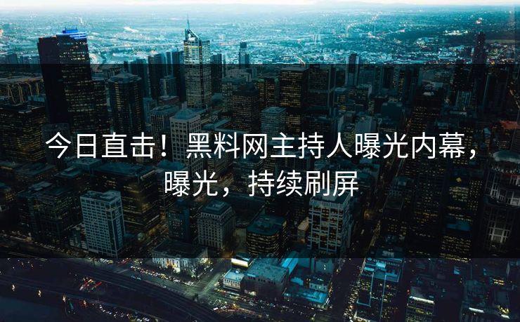 今日直击！黑料网主持人曝光内幕，曝光，持续刷屏