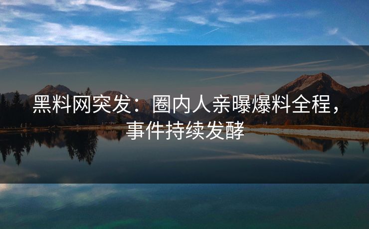 黑料网突发：圈内人亲曝爆料全程，事件持续发酵