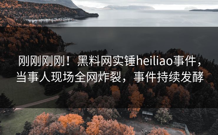 刚刚刚刚！黑料网实锤heiliao事件，当事人现场全网炸裂，事件持续发酵