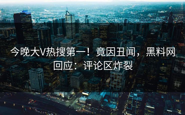 今晚大V热搜第一！竟因丑闻，黑料网回应：评论区炸裂