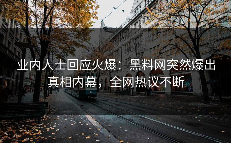 业内人士回应火爆：黑料网突然爆出真相内幕，全网热议不断