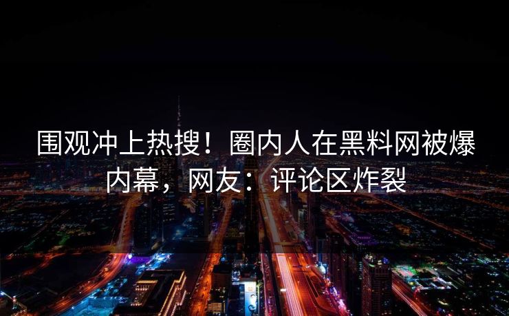 围观冲上热搜！圈内人在黑料网被爆内幕，网友：评论区炸裂