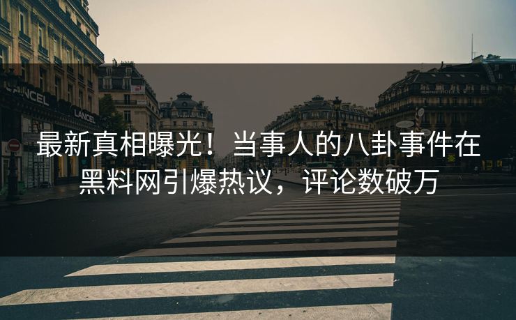 最新真相曝光！当事人的八卦事件在黑料网引爆热议，评论数破万