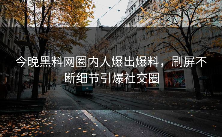 今晚黑料网圈内人爆出爆料，刷屏不断细节引爆社交圈