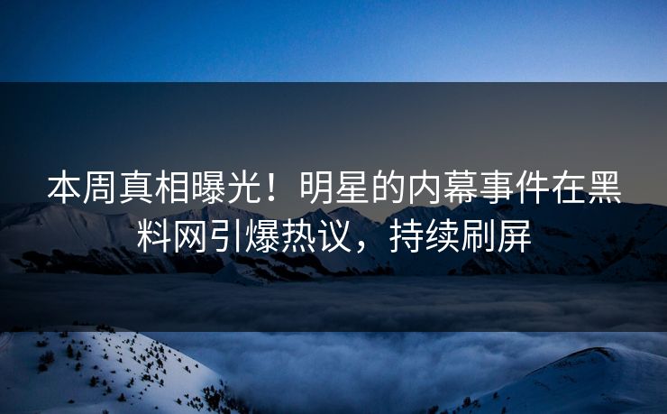 本周真相曝光！明星的内幕事件在黑料网引爆热议，持续刷屏