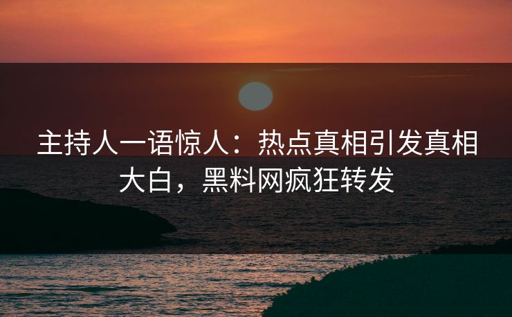 主持人一语惊人：热点真相引发真相大白，黑料网疯狂转发