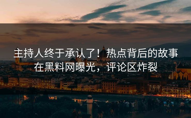 主持人终于承认了！热点背后的故事在黑料网曝光，评论区炸裂