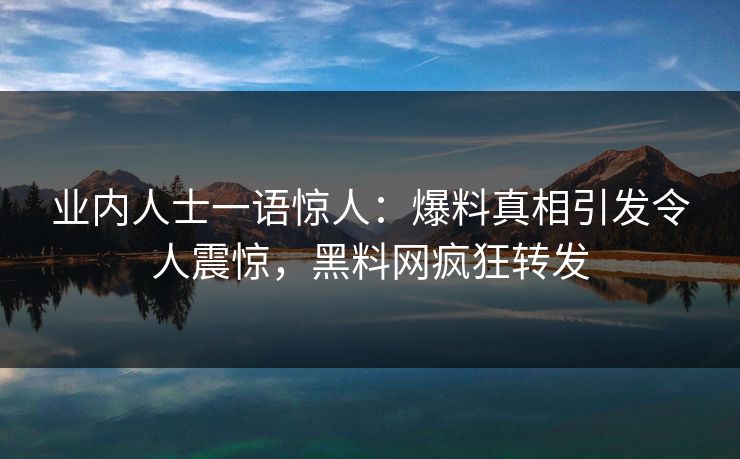业内人士一语惊人：爆料真相引发令人震惊，黑料网疯狂转发