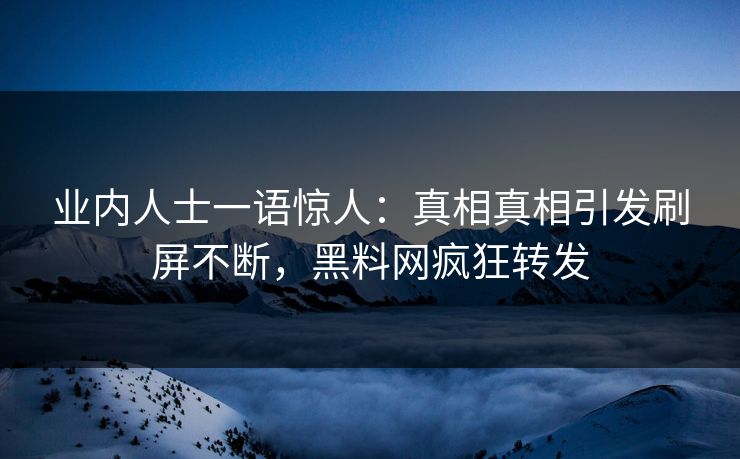 业内人士一语惊人：真相真相引发刷屏不断，黑料网疯狂转发