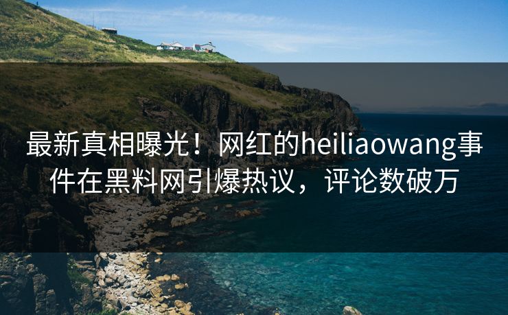 最新真相曝光！网红的heiliaowang事件在黑料网引爆热议，评论数破万