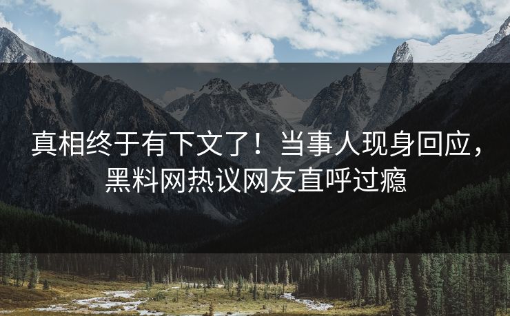 真相终于有下文了！当事人现身回应，黑料网热议网友直呼过瘾
