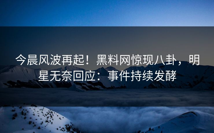 今晨风波再起！黑料网惊现八卦，明星无奈回应：事件持续发酵