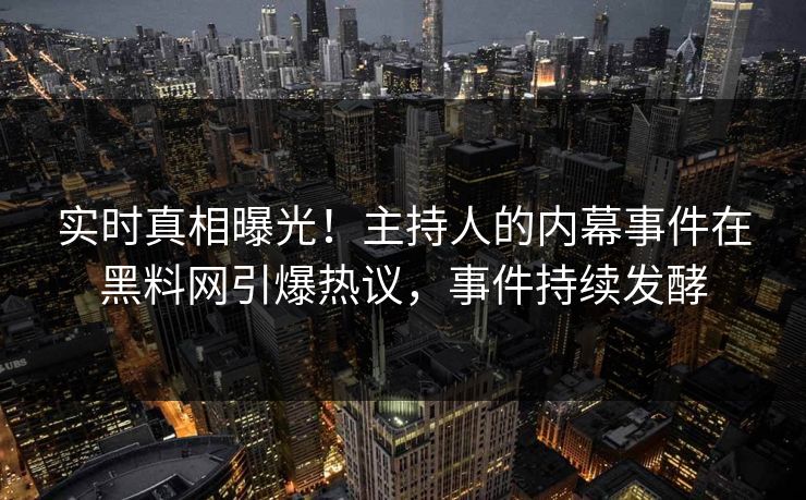 实时真相曝光！主持人的内幕事件在黑料网引爆热议，事件持续发酵