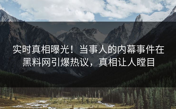 实时真相曝光！当事人的内幕事件在黑料网引爆热议，真相让人瞠目