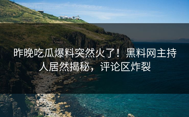 昨晚吃瓜爆料突然火了！黑料网主持人居然揭秘，评论区炸裂