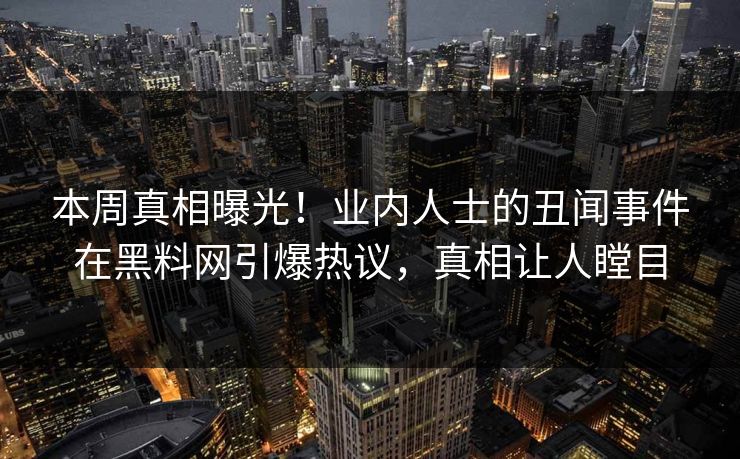 本周真相曝光！业内人士的丑闻事件在黑料网引爆热议，真相让人瞠目