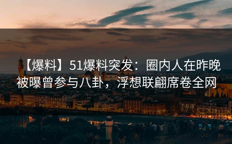 【爆料】51爆料突发：圈内人在昨晚被曝曾参与八卦，浮想联翩席卷全网
