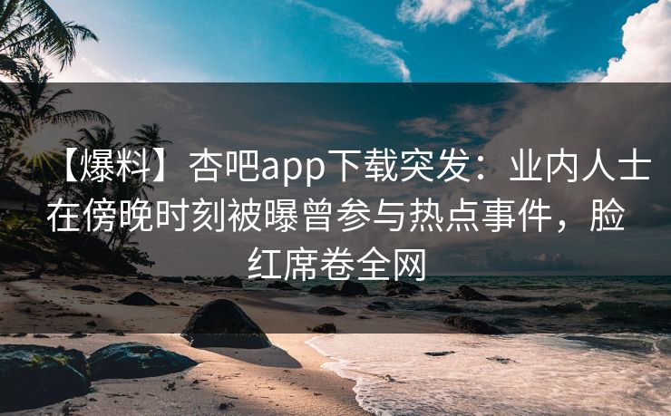 【爆料】杏吧app下载突发：业内人士在傍晚时刻被曝曾参与热点事件，脸红席卷全网